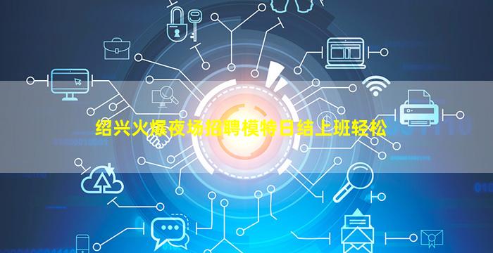 绍兴火爆夜场招聘模特日结上班轻松
